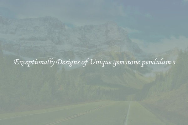 Exceptionally Designs of Unique gemstone pendulum s