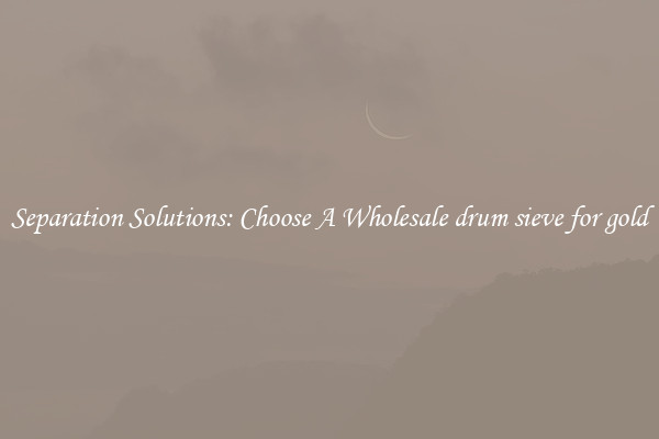 Separation Solutions: Choose A Wholesale drum sieve for gold