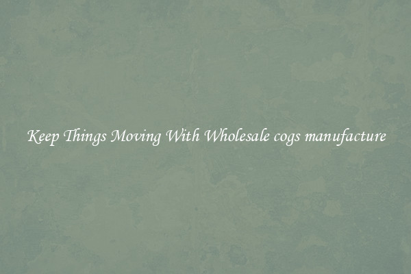 Keep Things Moving With Wholesale cogs manufacture