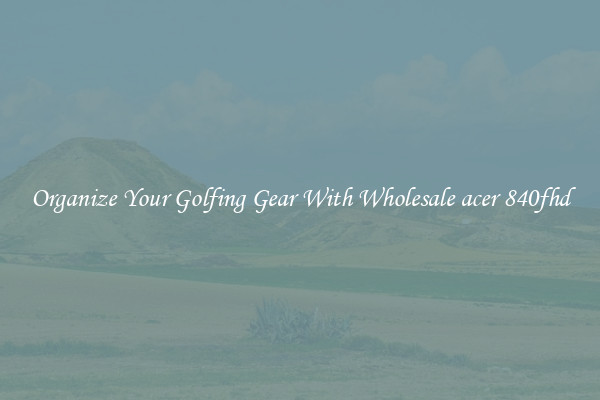 Organize Your Golfing Gear With Wholesale acer 840fhd