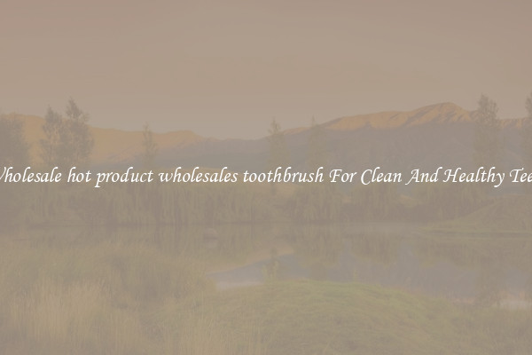 Wholesale hot product wholesales toothbrush For Clean And Healthy Teeth