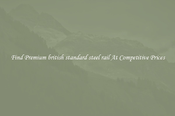 Find Premium british standard steel rail At Competitive Prices