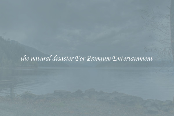 the natural disaster For Premium Entertainment 
