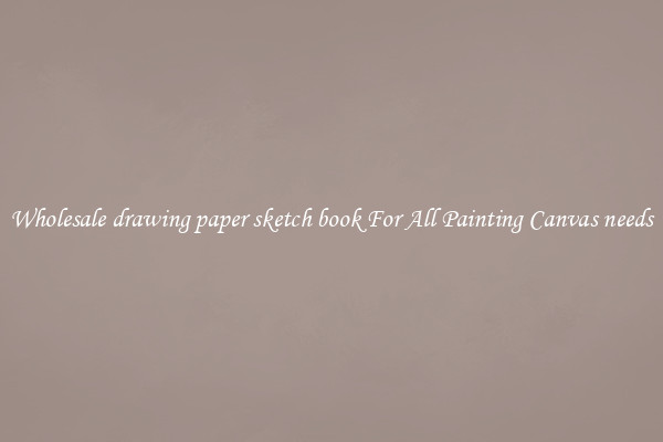 Wholesale drawing paper sketch book For All Painting Canvas needs