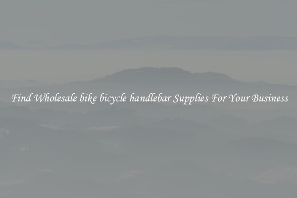 Find Wholesale bike bicycle handlebar Supplies For Your Business