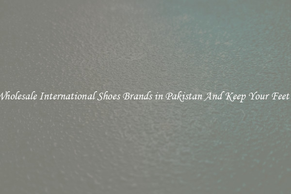 Find Wholesale International Shoes Brands in Pakistan And Keep Your Feet Happy