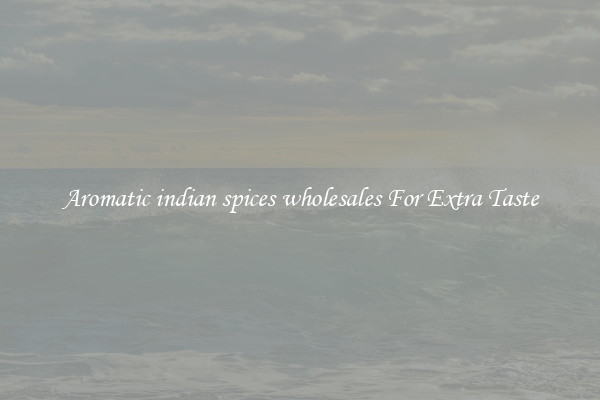 Aromatic indian spices wholesales For Extra Taste