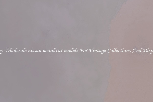 Buy Wholesale nissan metal car models For Vintage Collections And Display