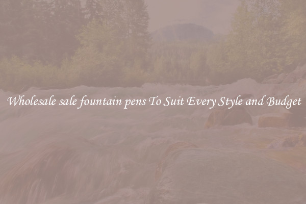 Wholesale sale fountain pens To Suit Every Style and Budget