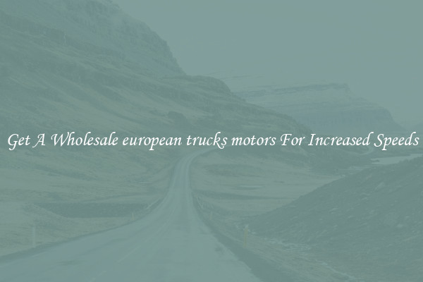 Get A Wholesale european trucks motors For Increased Speeds