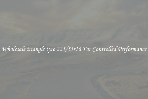 Wholesale triangle tyre 225/55r16 For Controlled Performance