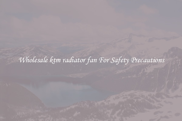 Wholesale ktm radiator fan For Safety Precautions