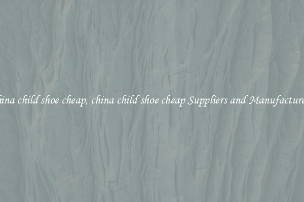 china child shoe cheap, china child shoe cheap Suppliers and Manufacturers