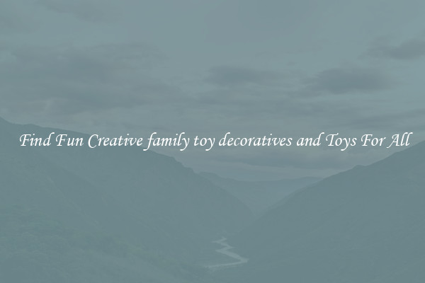 Find Fun Creative family toy decoratives and Toys For All