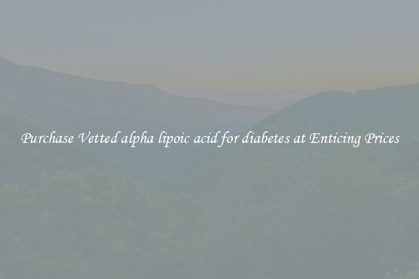 Purchase Vetted alpha lipoic acid for diabetes at Enticing Prices