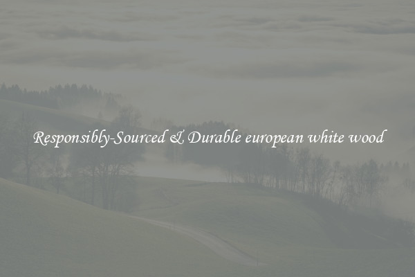 Responsibly-Sourced & Durable european white wood