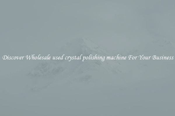 Discover Wholesale used crystal polishing machine For Your Business