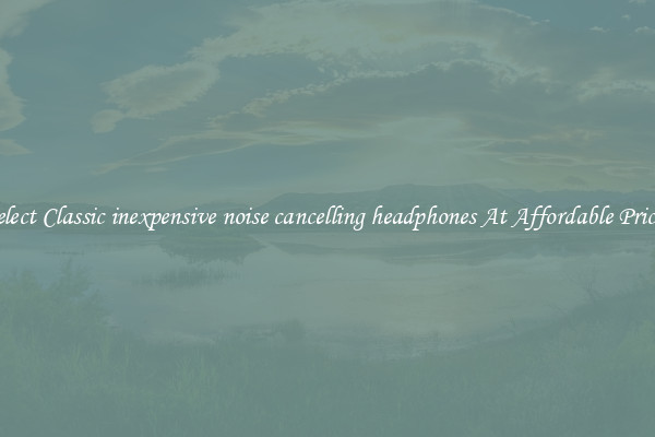 Select Classic inexpensive noise cancelling headphones At Affordable Prices