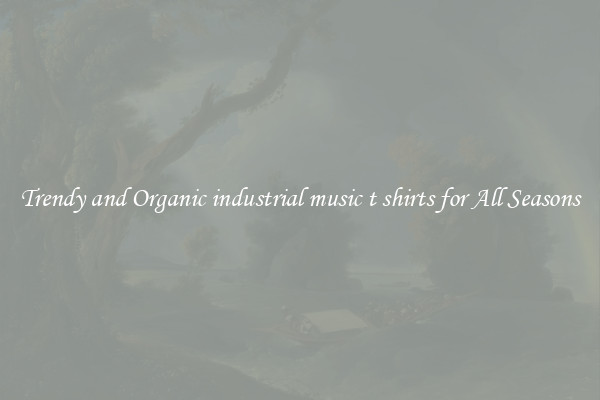 Trendy and Organic industrial music t shirts for All Seasons