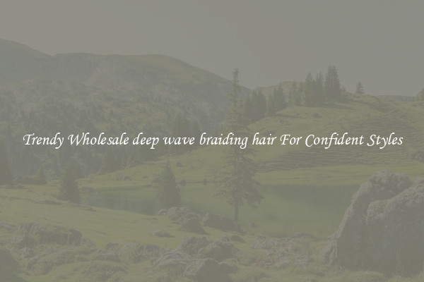 Trendy Wholesale deep wave braiding hair For Confident Styles