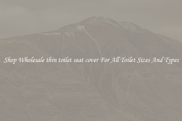 Shop Wholesale thin toilet seat cover For All Toilet Sizes And Types