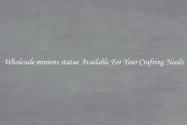 Wholesale minions statue Available For Your Crafting Needs