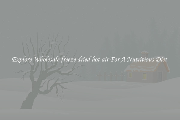 Explore Wholesale freeze dried hot air For A Nutritious Diet 