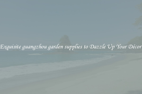 Exquisite guangzhou garden supplies to Dazzle Up Your Décor 