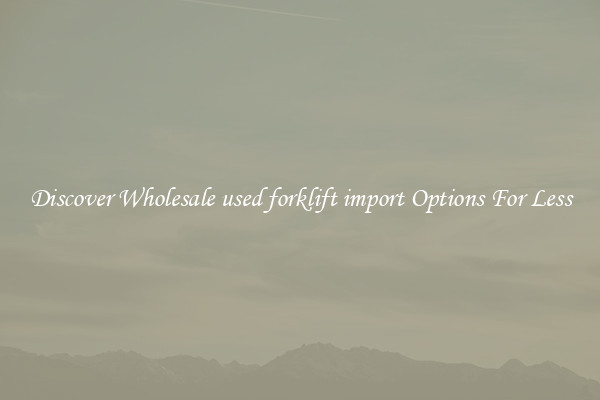 Discover Wholesale used forklift import Options For Less
